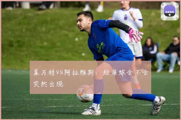 莱万特vs阿拉维斯,短角球会不会突然出现