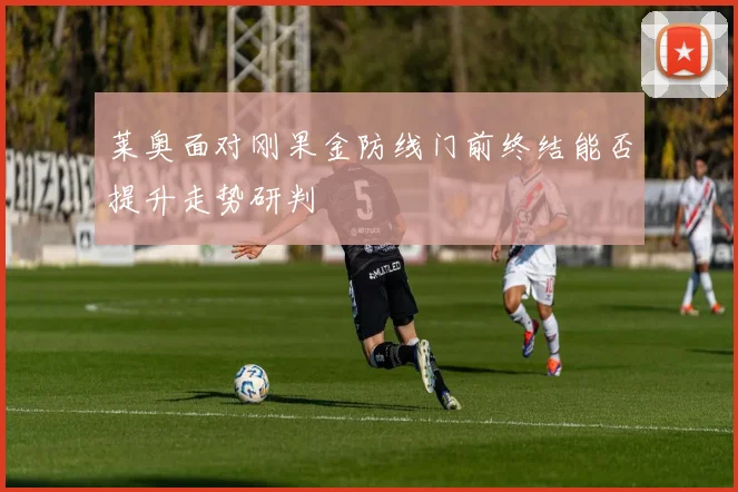 莱奥面对刚果金防线门前终结能否提升走势研判