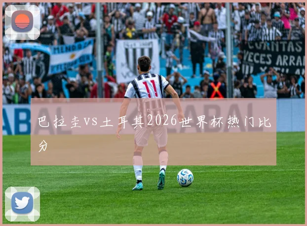 巴拉圭vs土耳其2026世界杯热门比分