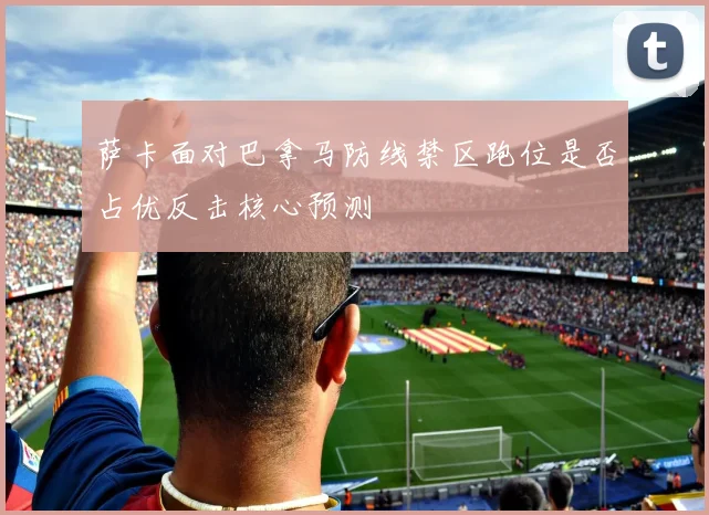 萨卡面对巴拿马防线禁区跑位是否占优反击核心预测