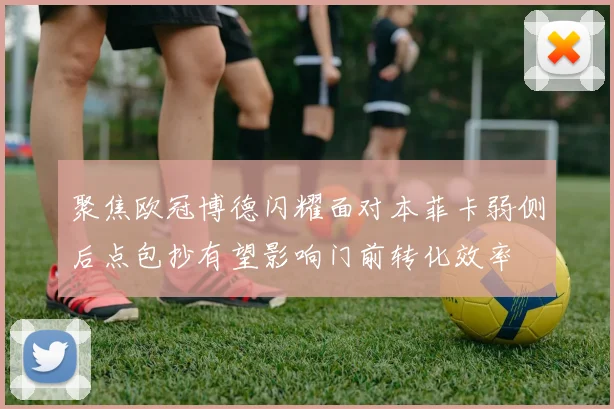 聚焦欧冠博德闪耀面对本菲卡弱侧后点包抄有望影响门前转化效率