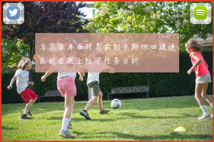 马苏亚库面对乌兹别克斯坦回追速度能否跟上防守任务分析