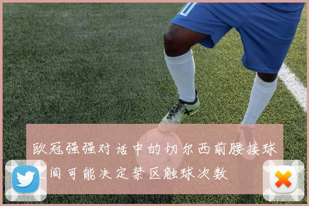 欧冠强强对话中的切尔西前腰接球空间可能决定禁区触球次数