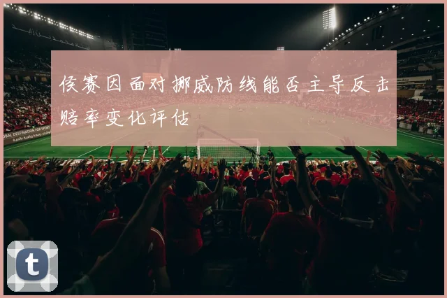 侯赛因面对挪威防线能否主导反击赔率变化评估