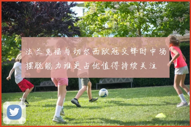 法兰克福与切尔西欧冠交锋时中场摆脱能力谁更占优值得持续关注