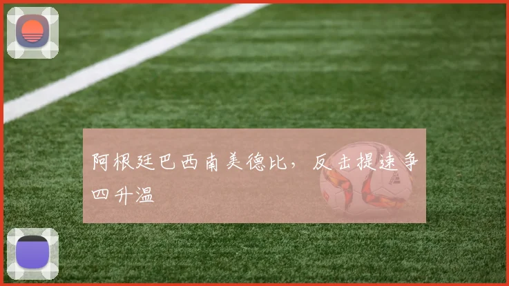 阿根廷巴西南美德比，反击提速争四升温