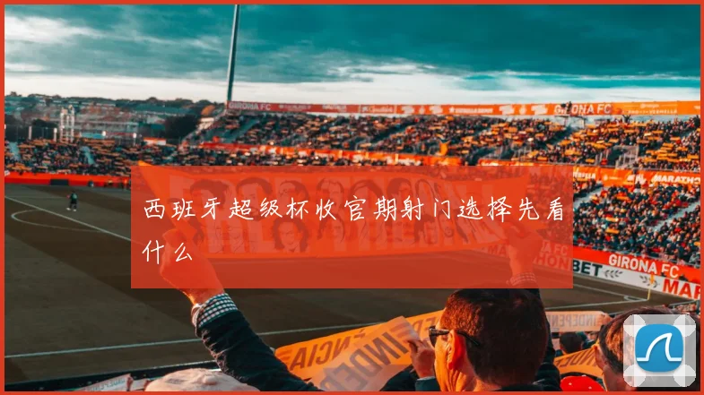 西班牙超级杯收官期射门选择先看什么