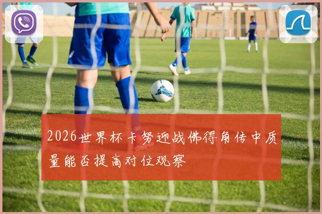 2026世界杯卡努迎战佛得角传中质量能否提高对位观察