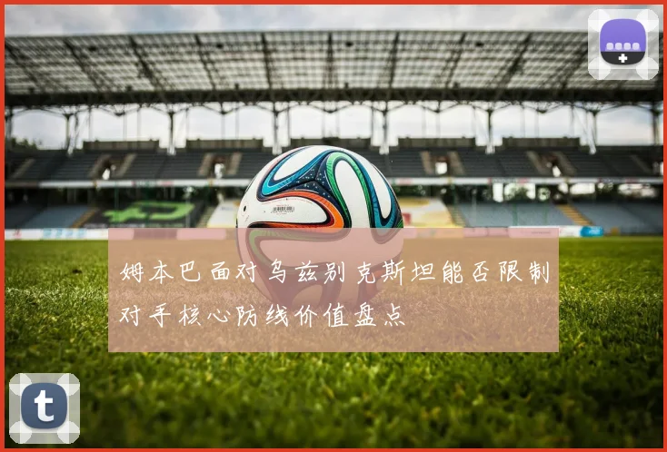 姆本巴面对乌兹别克斯坦能否限制对手核心防线价值盘点