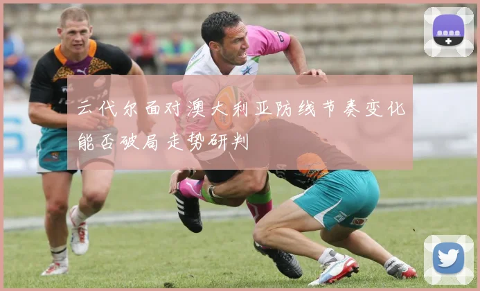 云代尔面对澳大利亚防线节奏变化能否破局走势研判