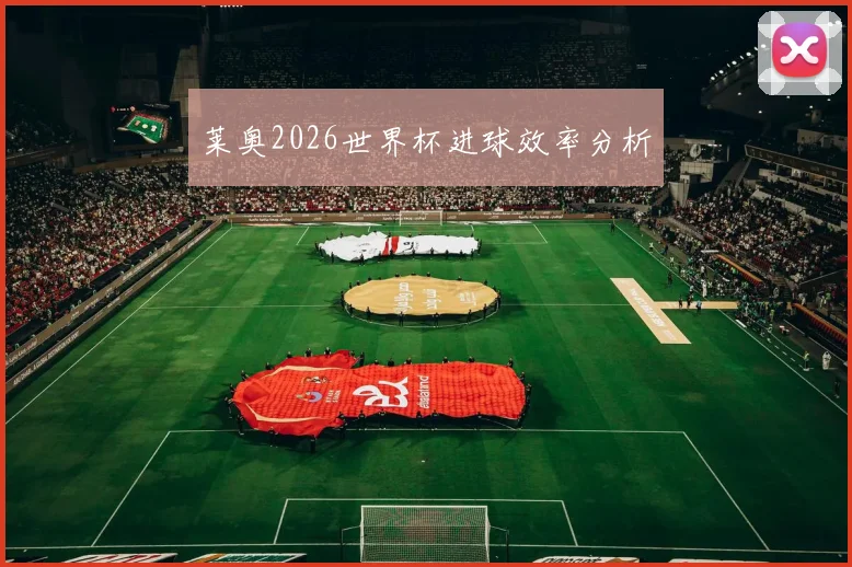 莱奥2026世界杯进球效率分析
