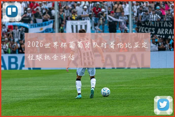 2026世界杯葡萄牙队对哥伦比亚定位球机会评估