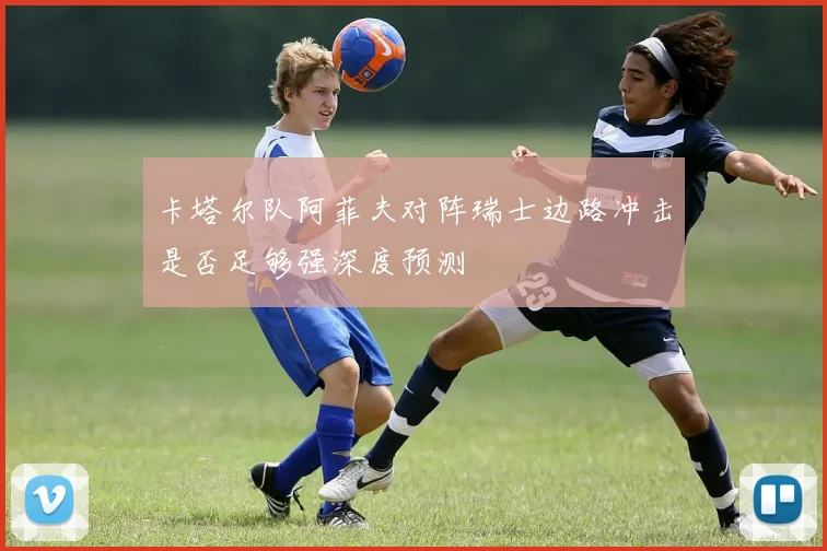 卡塔尔队阿菲夫对阵瑞士边路冲击是否足够强深度预测