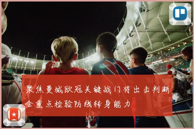 聚焦曼城欧冠关键战门将出击判断会重点检验防线转身能力