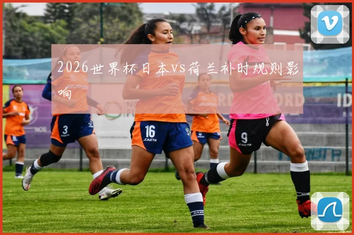 2026世界杯日本vs荷兰补时规则影响