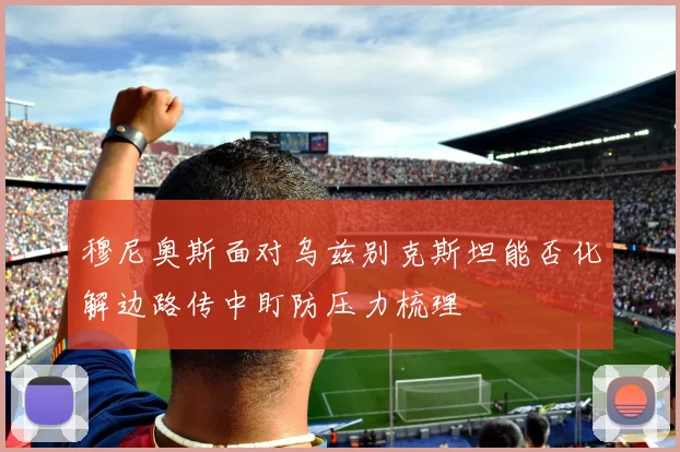 穆尼奥斯面对乌兹别克斯坦能否化解边路传中盯防压力梳理