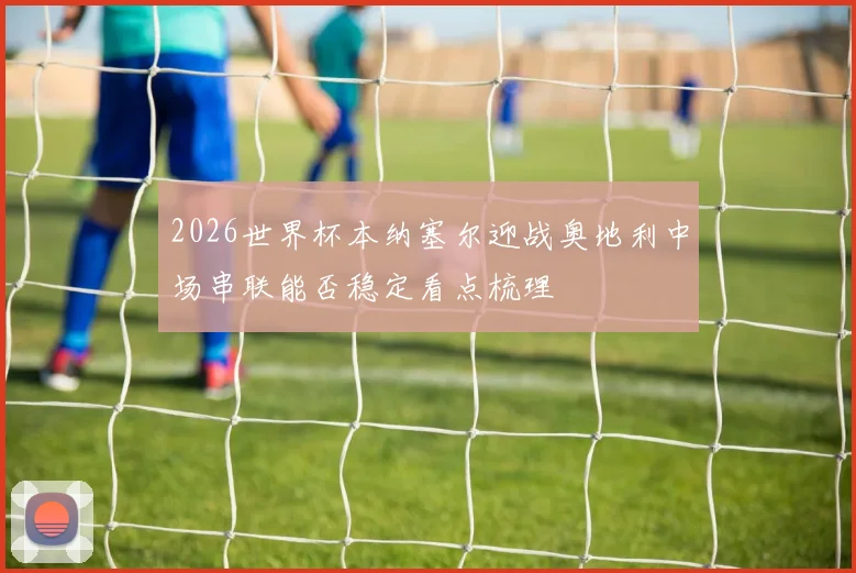 2026世界杯本纳塞尔迎战奥地利中场串联能否稳定看点梳理