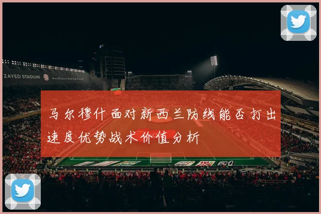 马尔穆什面对新西兰防线能否打出速度优势战术价值分析