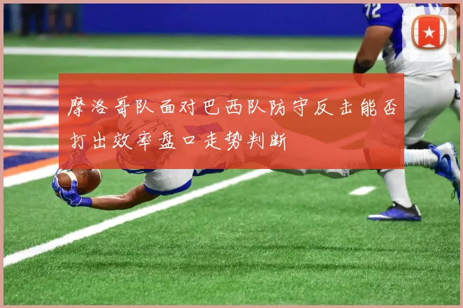 摩洛哥队面对巴西队防守反击能否打出效率盘口走势判断