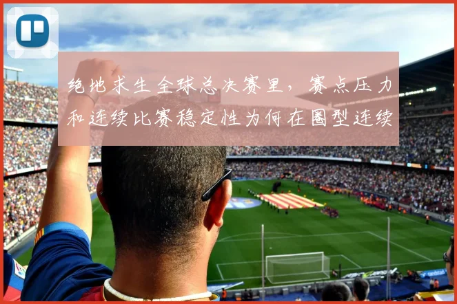 绝地求生全球总决赛里，赛点压力和连续比赛稳定性为何在圈型连续不利时必须一起考虑