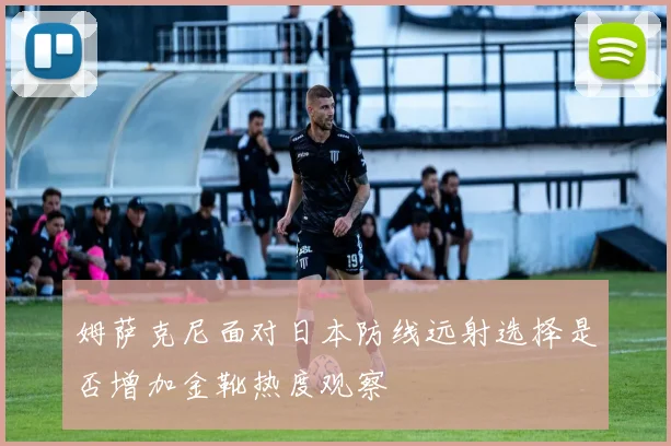 姆萨克尼面对日本防线远射选择是否增加金靴热度观察